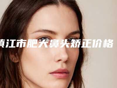 镇江市肥大鼻头矫正价格表全方位对比-丹阳丽身华美医疗美容价格(价目)表