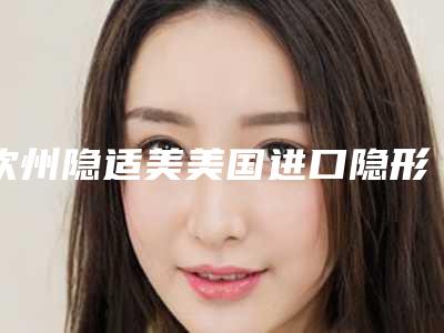 钦州隐适美美国进口隐形矫正大的费用是怎么定的