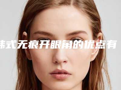 韩式无痕开眼角的优点有哪些呢(韩式无痕双眼皮的缺点)