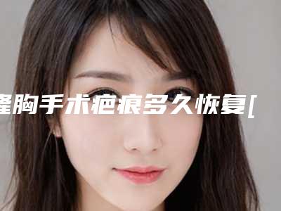 隆胸手术疤痕多久恢复[隆胸修复手术的疤痕多久可以痊愈]