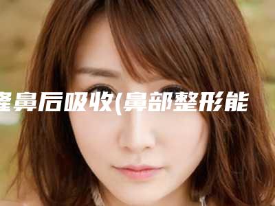 隆鼻后吸收(鼻部整形能维持多久)