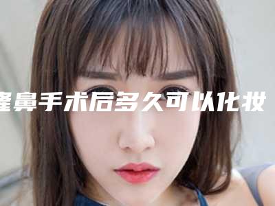 隆鼻手术后多久可以化妆