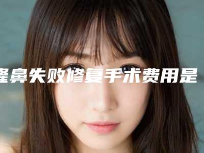 隆鼻失败修复手术费用是多少
