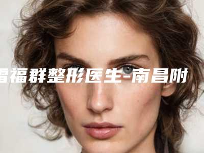雷福群整形医生-南昌附二院热玛吉雷福群医生耳朵变形矫正公立私立医美评价高