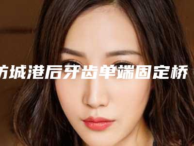 防城港后牙齿单端固定桥手术的效果受什么影响