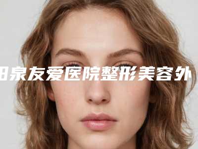 阳泉友爱医院整形美容外科,阳泉韩亚医疗美容诊所你比较看好哪一家