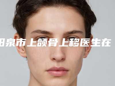阳泉市上颌骨上移医生在榜清单前十位口碑权威出炉了-阳泉市武利民整形医生