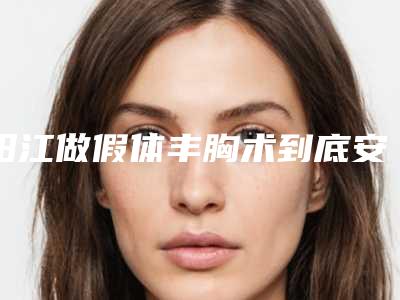 阳江做假体丰胸术到底安全不