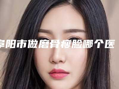 阜阳市做磨骨瘦脸哪个医院好(阜阳市第二人民医院备受美誉)