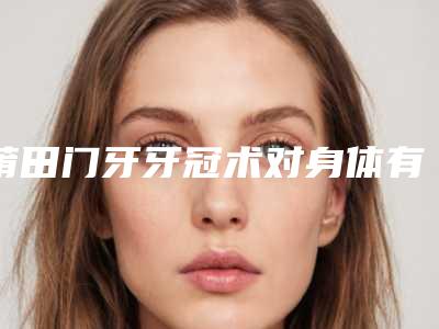 莆田门牙牙冠术对身体有害处吗