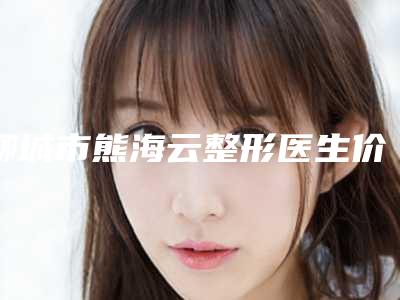 聊城市熊海云整形医生价格(费用)清单全新版公布