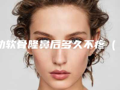 肋软骨隆鼻后多久不疼(肋软骨隆鼻后多久不疼了)