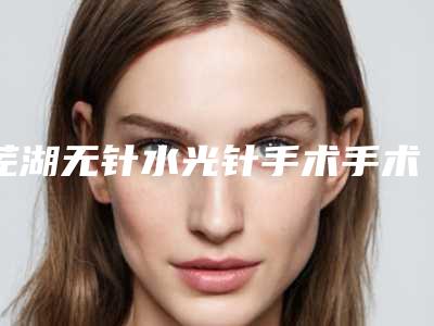 芜湖无针水光针手术手术的费用一般多少钱