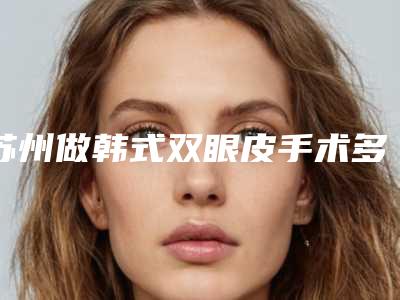 苏州做韩式双眼皮手术多少钱(韩式双眼皮整形术多少钱)
