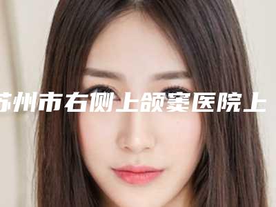 苏州市右侧上颌窦医院上榜名单前十位揭秘(苏州市右侧上颌窦口腔医院实力不俗)