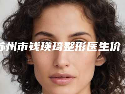 苏州市钱瑛琦整形医生价格表全新推出