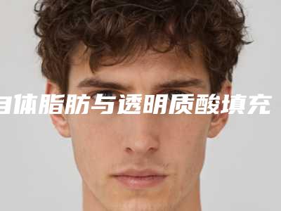 自体脂肪与透明质酸填充的区别(自体脂肪填充优点有哪些)