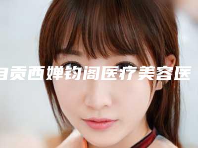 自贡西婵钧阁医疗美容医院,荣县康明诊所口碑实力强强比拼