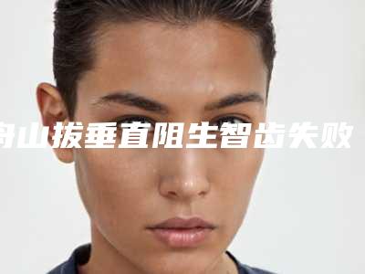 舟山拔垂直阻生智齿失败修复受不受年龄限制
