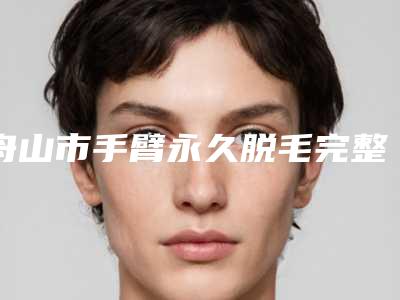 舟山市手臂永久脱毛完整价格表抢先看-舟山市手臂永久脱毛整形手术价格多少钱
