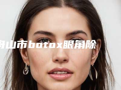 舟山市botox眼角除皱整形医院价格(舟山市艾美医学美容是医美健康守护者)