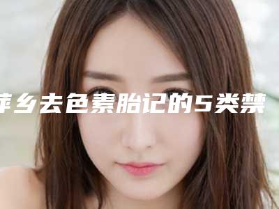萍乡去色素胎记的5类禁忌人群