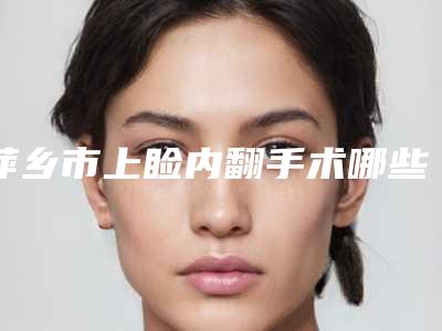 萍乡市上睑内翻手术哪些医院好(萍乡天姿医疗美容诊所口碑反馈)