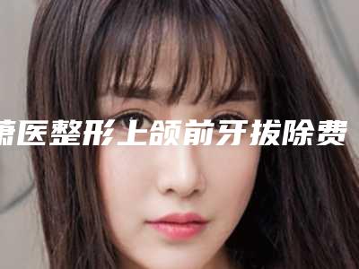 萧医整形上颌前牙拔除费用一共是多少