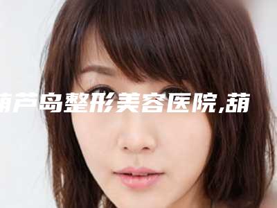 葫芦岛整形美容医院,葫芦岛铭医整形美容门诊部口碑、实力充分PK