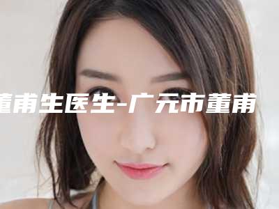 董甫生医生-广元市董甫生整形专家你中意吗