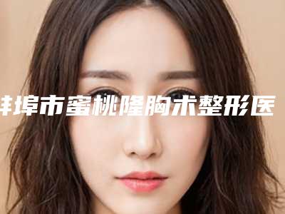 蚌埠市蜜桃隆胸术整形医院(蚌埠唯美美容整形外科解锁前三)