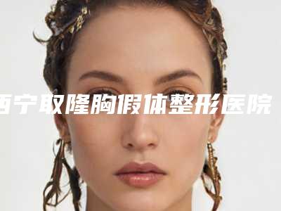 西宁取隆胸假体整形医院排名前三+价格收费新标准!青海绣妤医疗美容等医院地址热门专家等信息