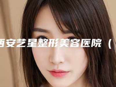 西安艺星整形美容医院(西北旗舰店)李婧整形医生收费标准情况公示