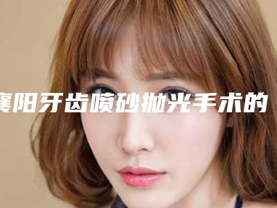 襄阳牙齿喷砂抛光手术的后遗症常见表现是什么