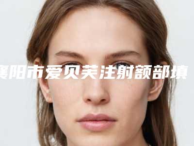 襄阳市爱贝芙注射额部填充性价比高的名单-襄阳伊莱美整形美容门诊部回头客都说很好