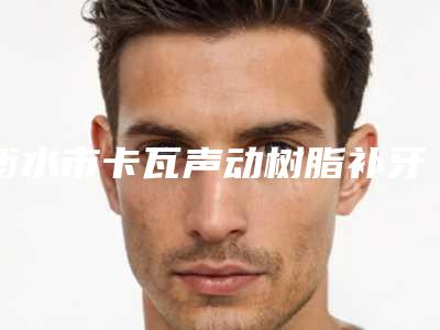 衡水市卡瓦声动树脂补牙医生排名top10汇总介绍-衡水市徐瑞安口腔医生