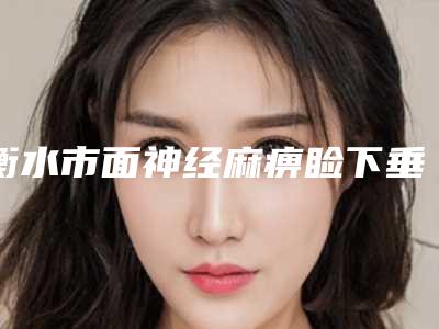 衡水市面神经麻痹睑下垂价目表2025线上免费查询-衡水市面神经麻痹睑下垂医院费用你了解多少