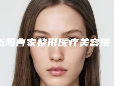 衡阳曹家整形医疗美容医院与耒阳奥菲雅医疗美容诊所整形谁做的好价格表