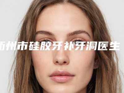 衢州市硅胶牙补牙洞医生排行榜五强慎重选-衢州市杨美芳口腔医生