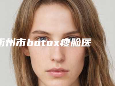 衢州市botox瘦脸医院排行榜前十名名单有变化(衢州市botox瘦脸整形医院)