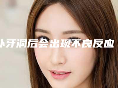 补牙洞后会出现不良反应吗「补牙洞不良反应大不大」