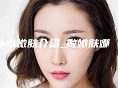 补水嫩肤介绍_做嫩肤哪家美容院好