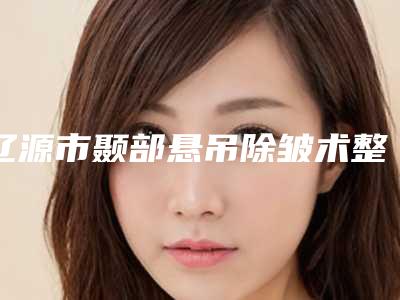 辽源市颞部悬吊除皱术整形医院(辽源张桂华医疗美容整形门诊部广受网友好评_)