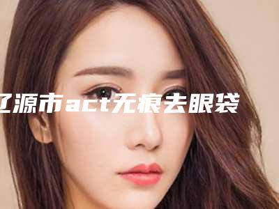辽源市act无痕去眼袋收费明细大全一览曝光-辽源市act无痕去眼袋医院大概什么费用