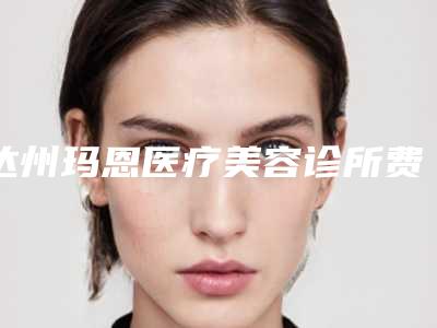 达州玛恩医疗美容诊所费用表明细权威附高一割双眼皮案例