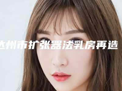 达州市扩张器法乳房再造术医生排名前十名首度推出-廖丹医生起擅长项目