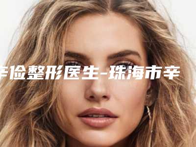辛俭整形医生-珠海市辛俭医生瘦臀吸脂生口碑绝了,推荐收藏