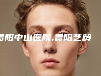 贵阳中山医院,贵阳艺龄医疗美容实力在线PK
