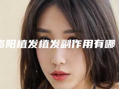 资阳植发植发副作用有哪些如何避免