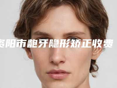 资阳市龅牙隐形矫正收费明细性价比超高的-资阳市龅牙隐形矫正价格